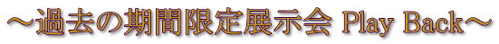 ～過去の期間限定展示会 Play Back～